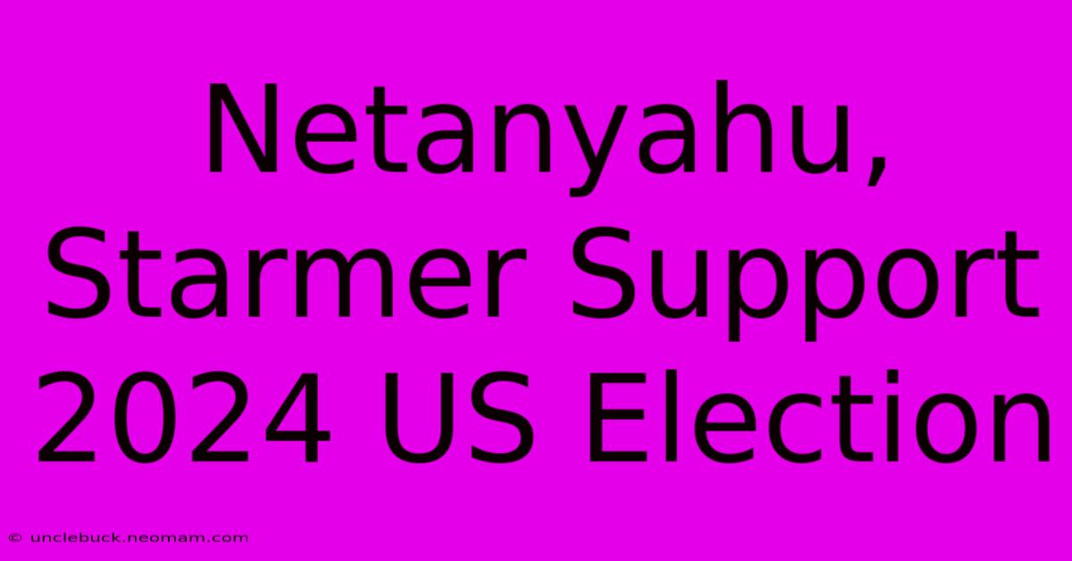 Netanyahu, Starmer Support 2024 US Election 