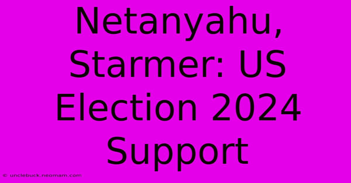 Netanyahu, Starmer: US Election 2024 Support