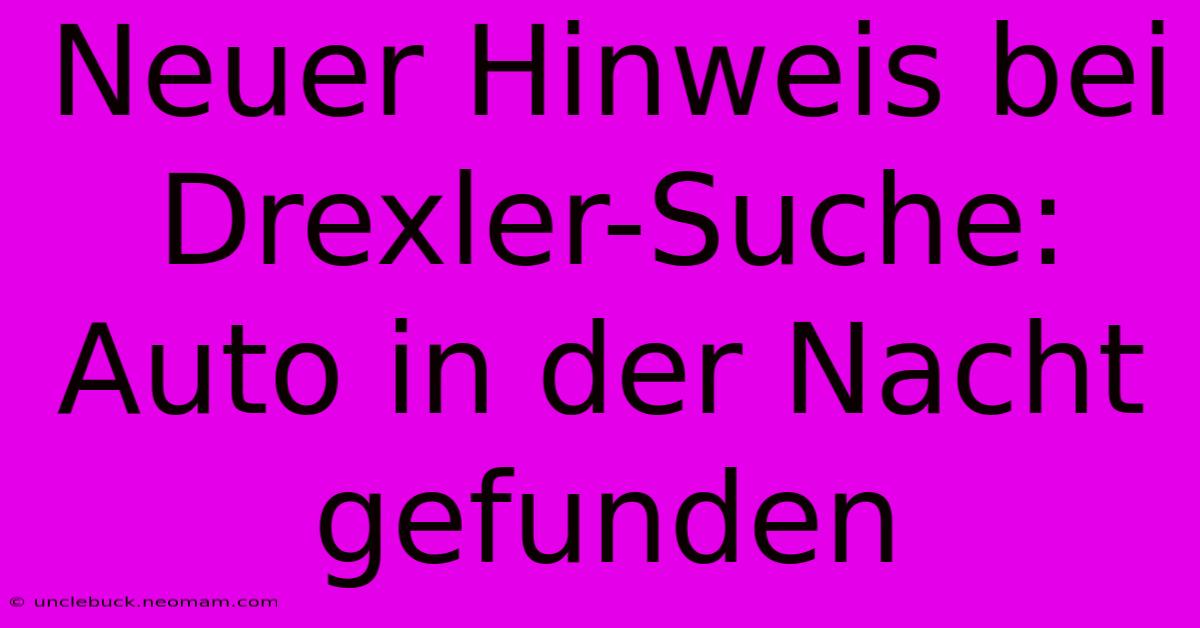 Neuer Hinweis Bei Drexler-Suche: Auto In Der Nacht Gefunden 