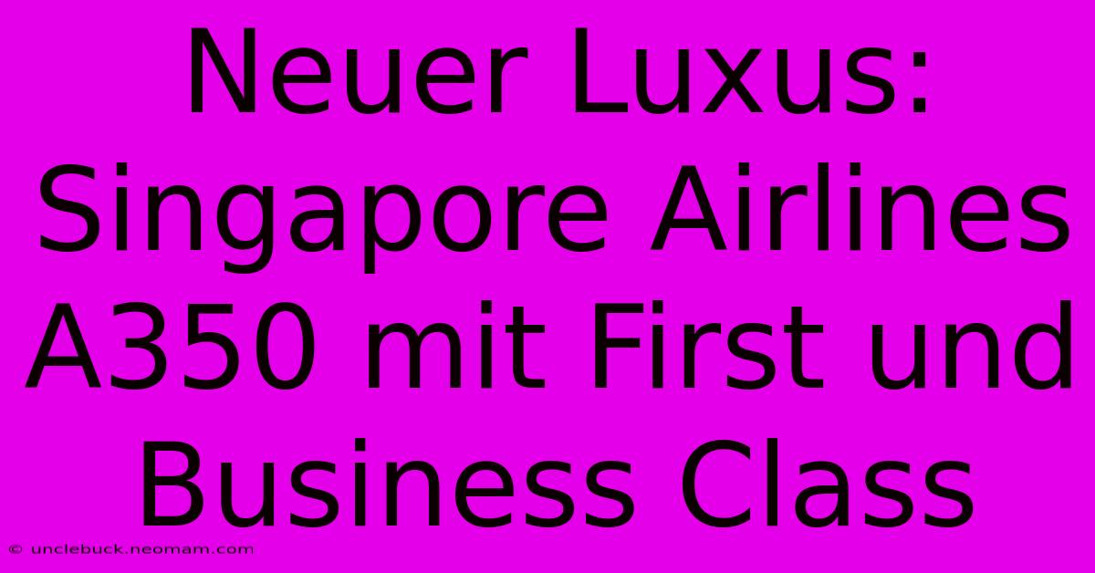 Neuer Luxus: Singapore Airlines A350 Mit First Und Business Class 