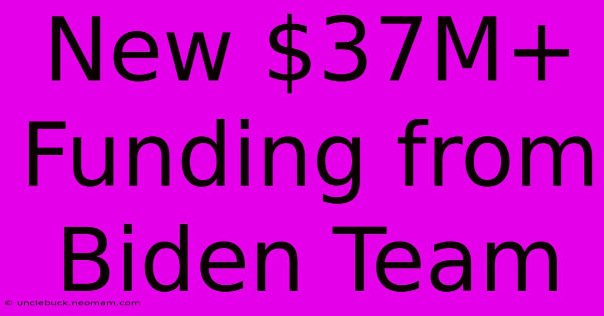 New $37M+ Funding From Biden Team