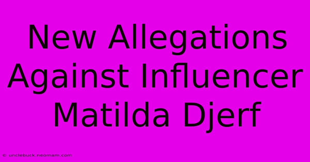 New Allegations Against Influencer Matilda Djerf