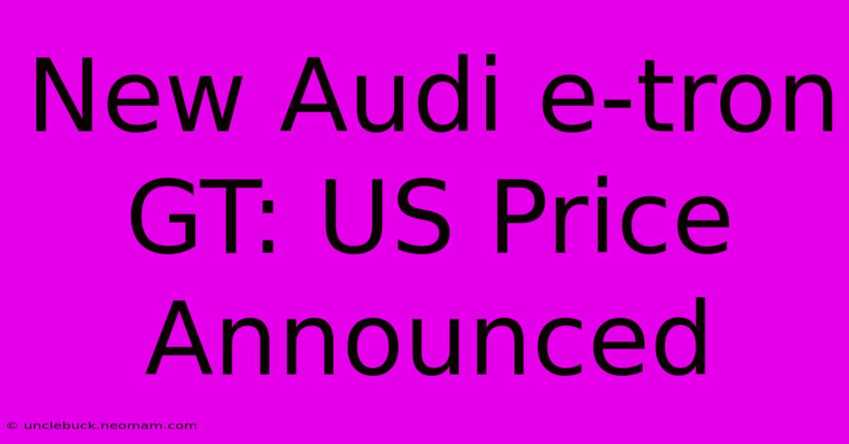 New Audi E-tron GT: US Price Announced