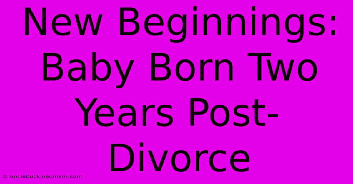 New Beginnings: Baby Born Two Years Post-Divorce