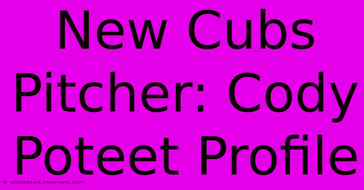 New Cubs Pitcher: Cody Poteet Profile