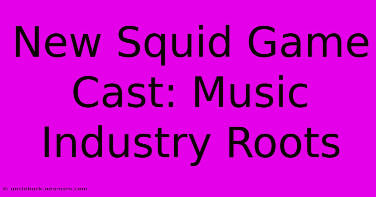 New Squid Game Cast: Music Industry Roots