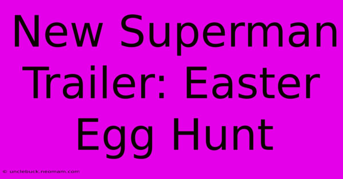 New Superman Trailer: Easter Egg Hunt