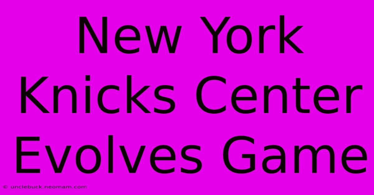 New York Knicks Center Evolves Game