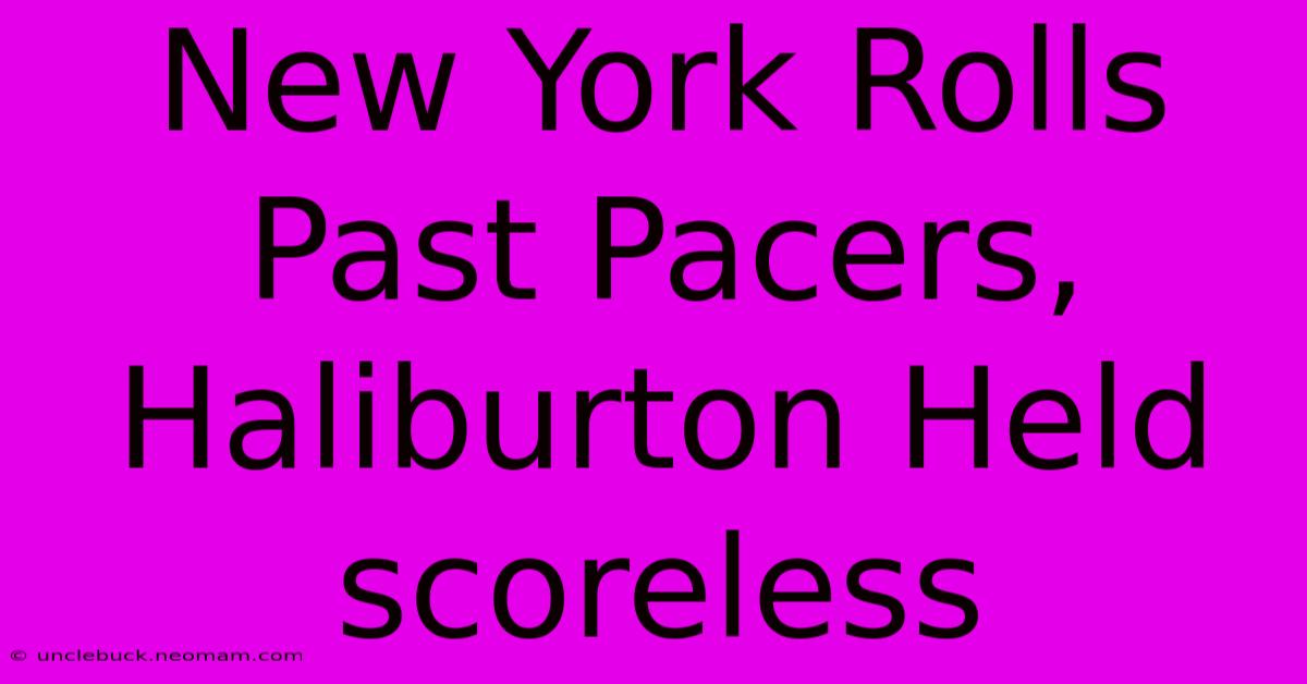 New York Rolls Past Pacers, Haliburton Held Scoreless 