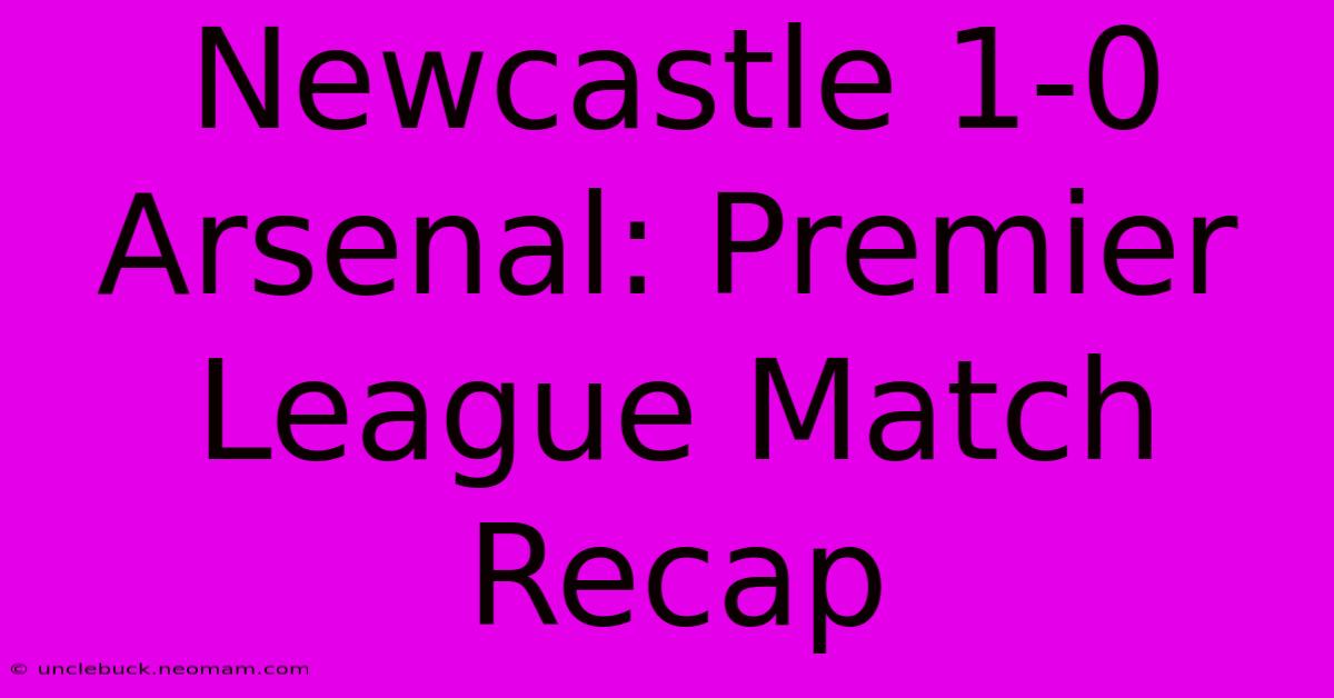 Newcastle 1-0 Arsenal: Premier League Match Recap