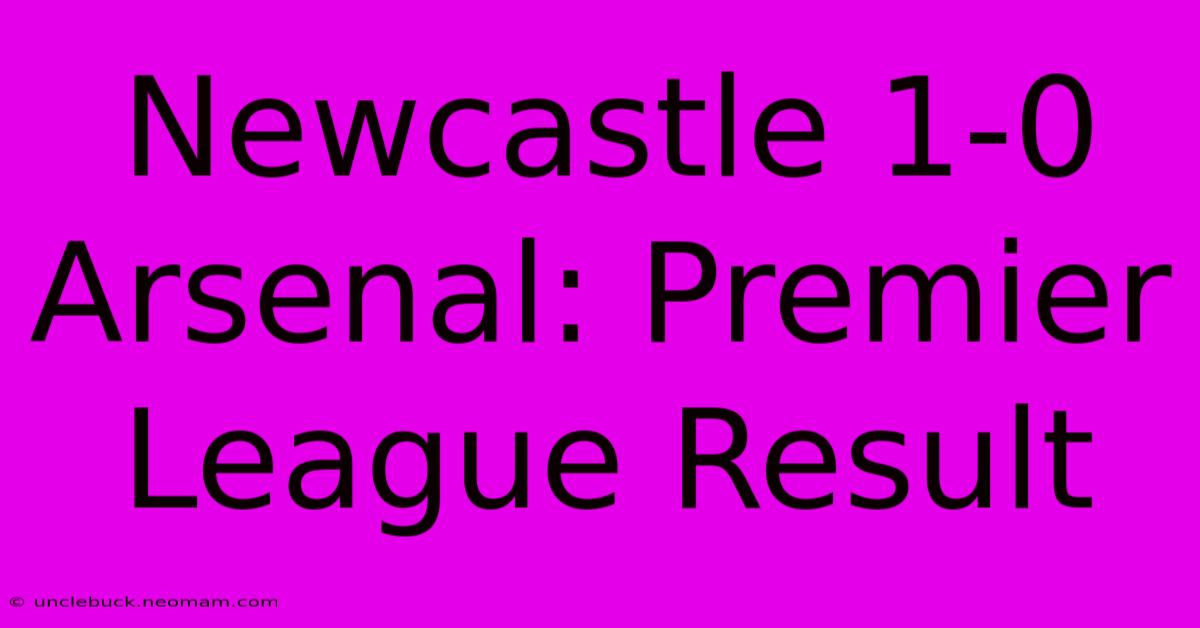 Newcastle 1-0 Arsenal: Premier League Result