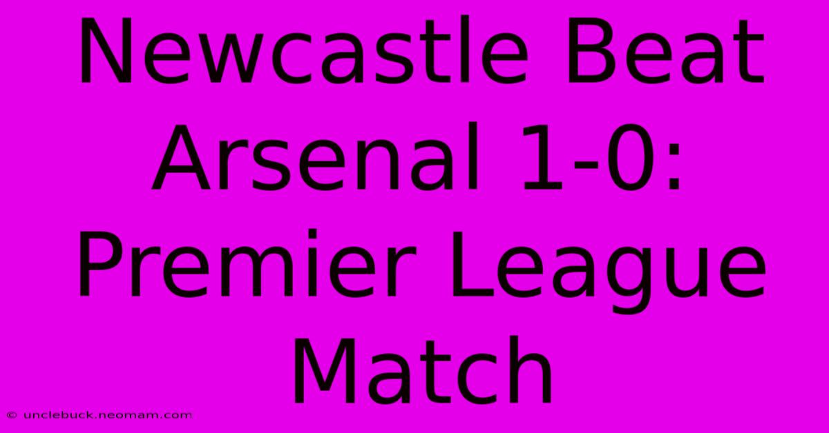 Newcastle Beat Arsenal 1-0: Premier League Match