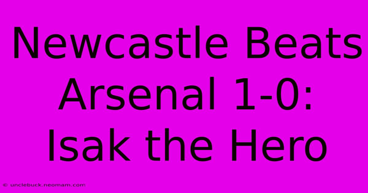 Newcastle Beats Arsenal 1-0: Isak The Hero 