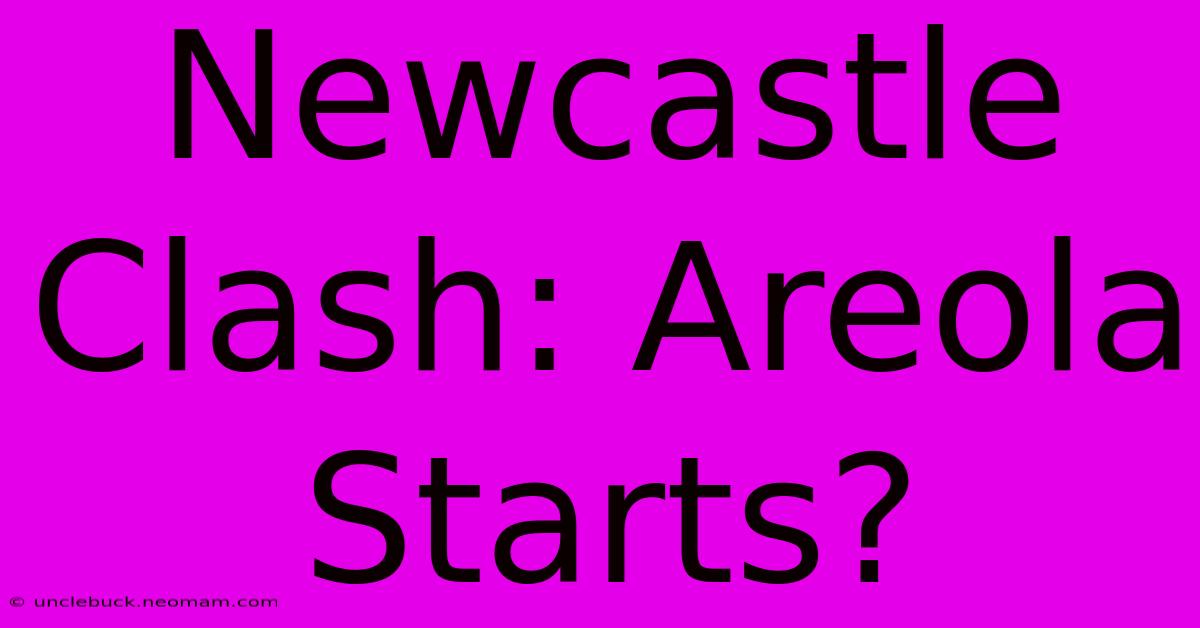 Newcastle Clash: Areola Starts?