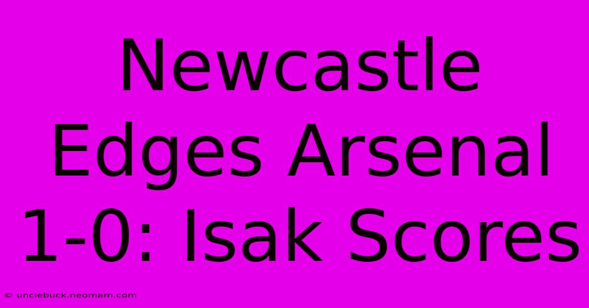 Newcastle Edges Arsenal 1-0: Isak Scores