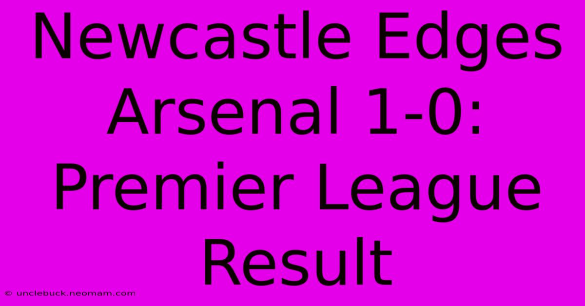 Newcastle Edges Arsenal 1-0: Premier League Result