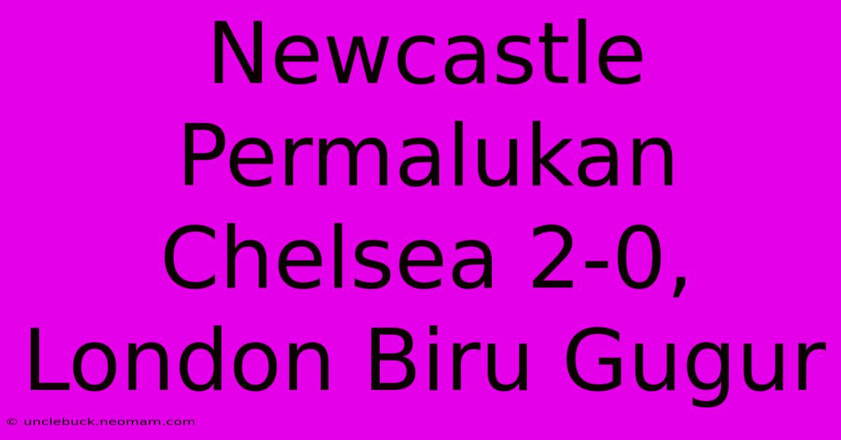 Newcastle Permalukan Chelsea 2-0, London Biru Gugur 