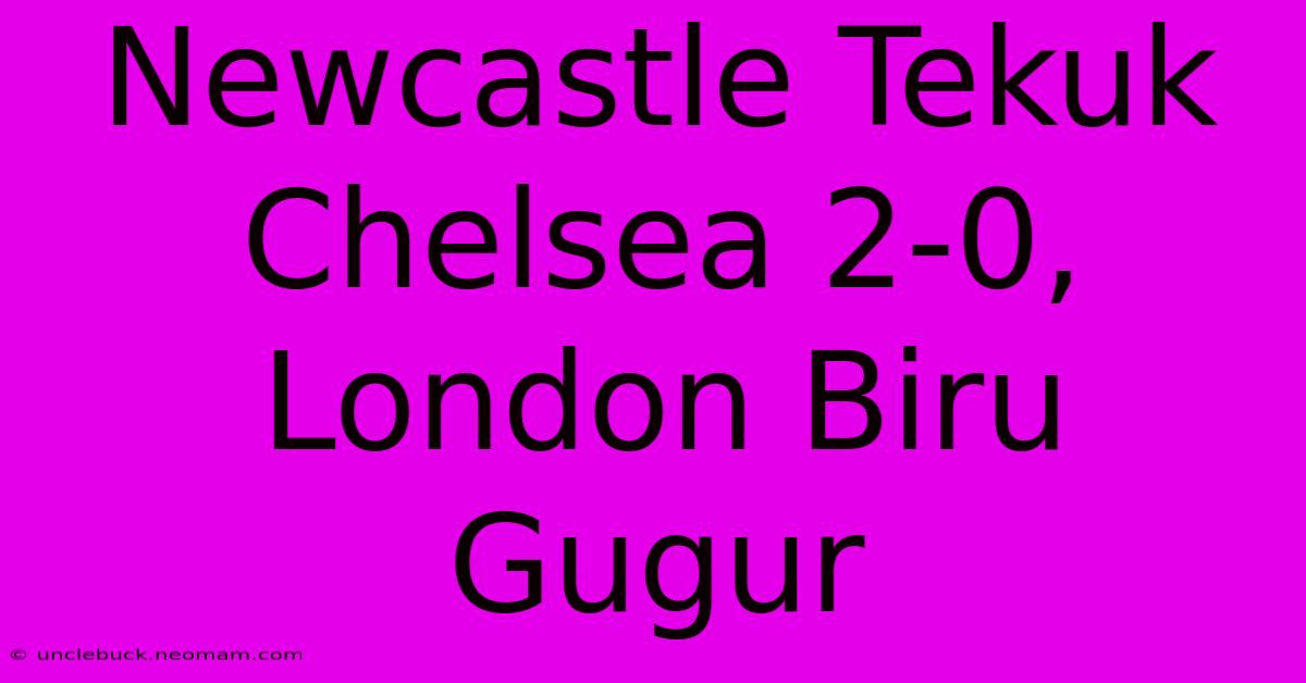 Newcastle Tekuk Chelsea 2-0, London Biru Gugur 