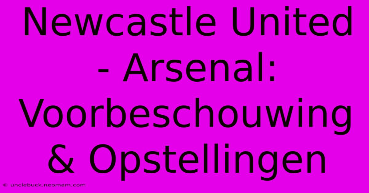 Newcastle United - Arsenal: Voorbeschouwing & Opstellingen 