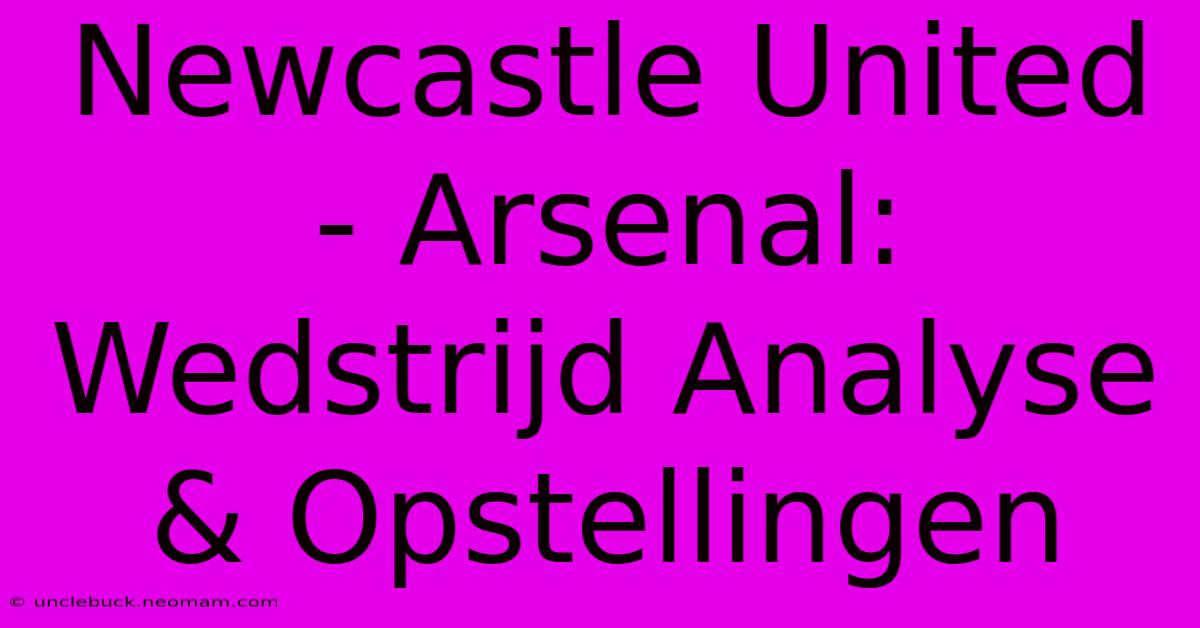 Newcastle United - Arsenal: Wedstrijd Analyse & Opstellingen