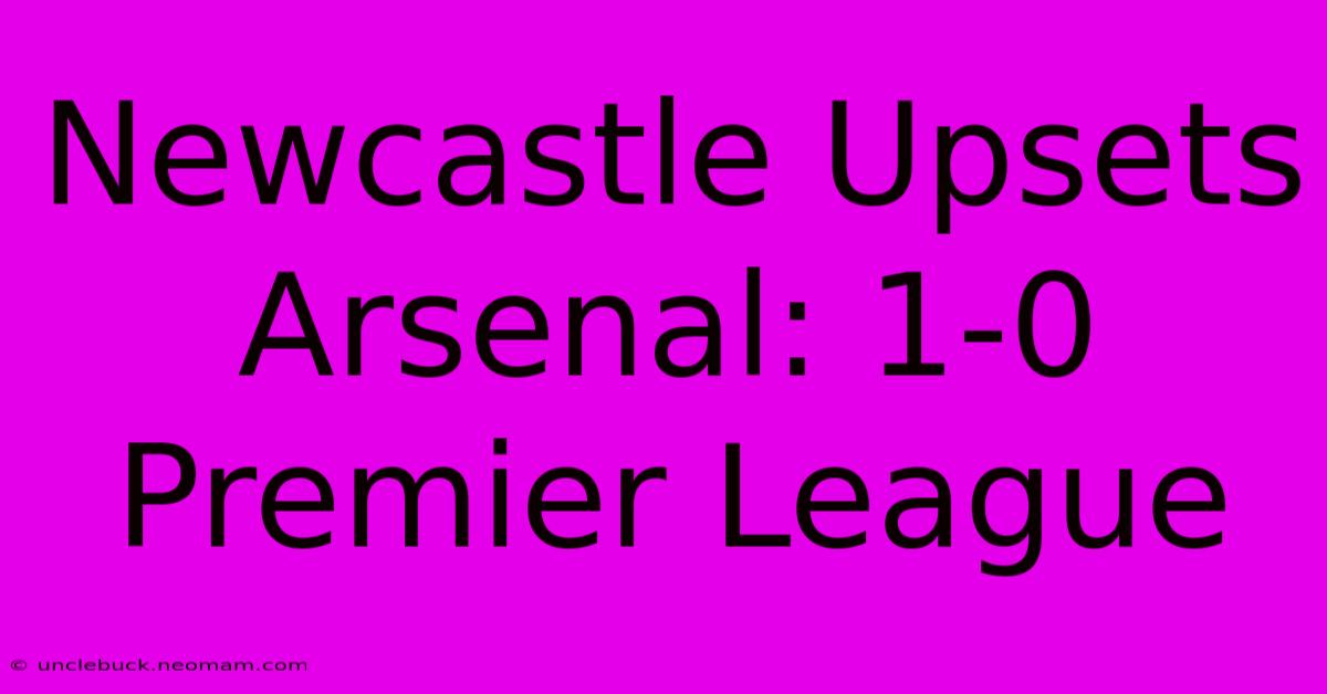 Newcastle Upsets Arsenal: 1-0 Premier League