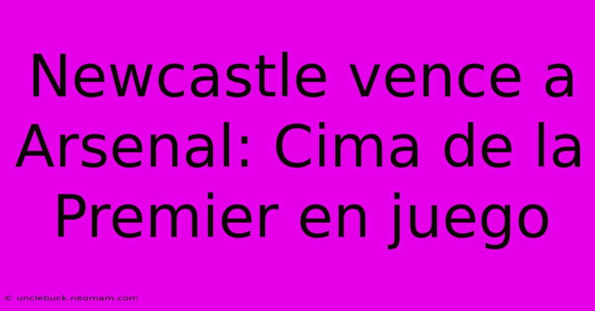 Newcastle Vence A Arsenal: Cima De La Premier En Juego 