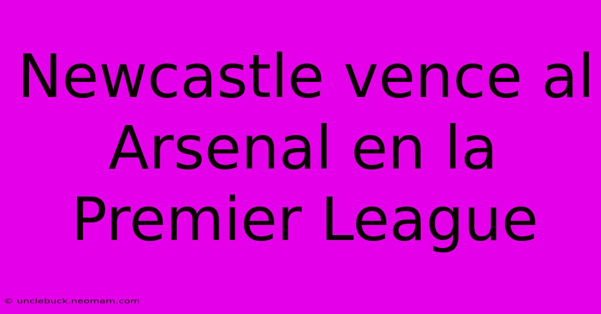 Newcastle Vence Al Arsenal En La Premier League