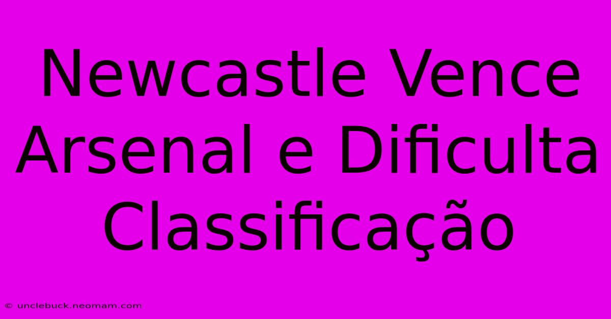 Newcastle Vence Arsenal E Dificulta Classificação