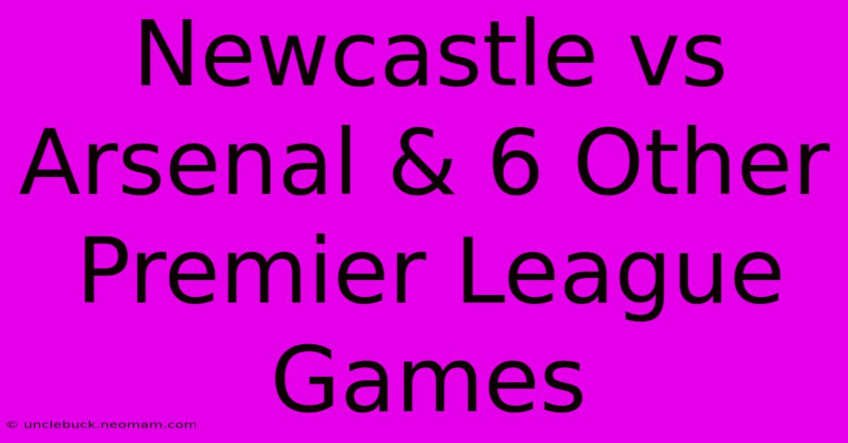 Newcastle Vs Arsenal & 6 Other Premier League Games