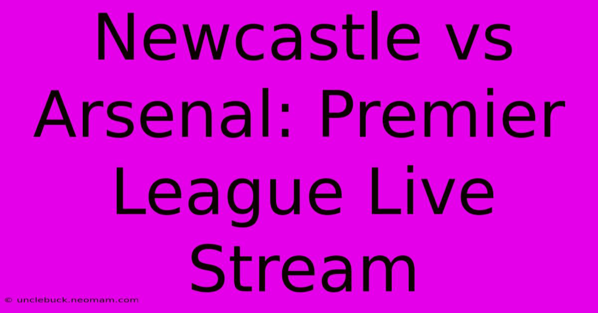 Newcastle Vs Arsenal: Premier League Live Stream