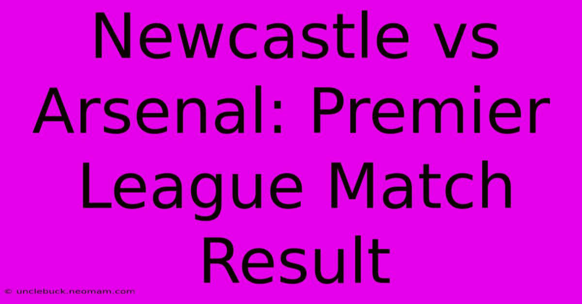 Newcastle Vs Arsenal: Premier League Match Result