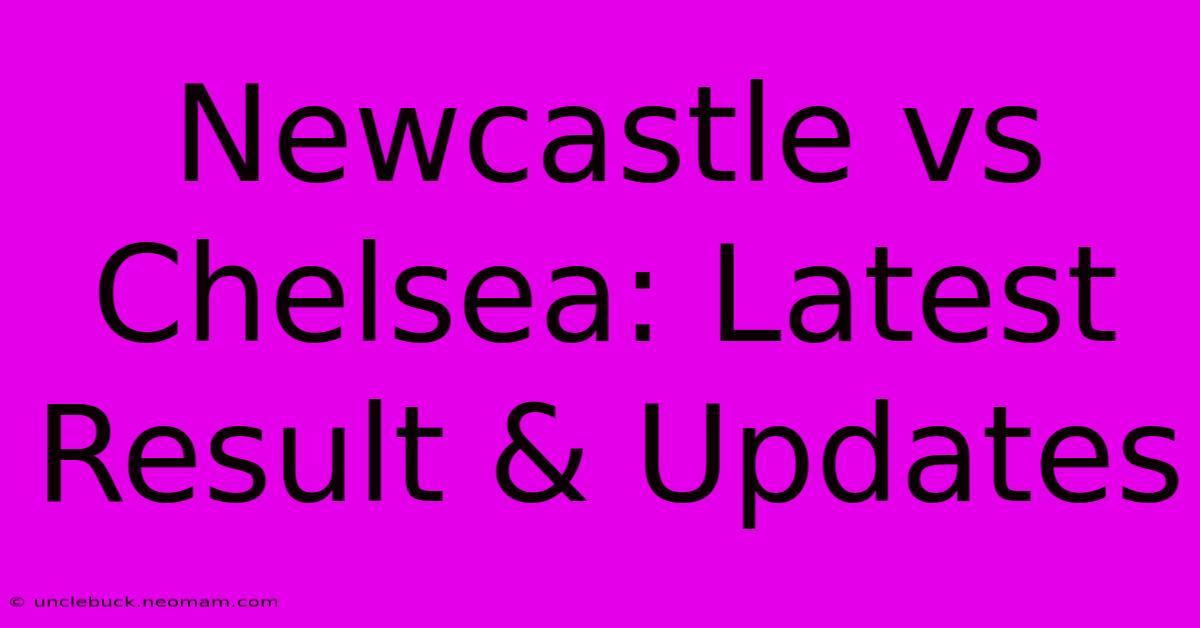 Newcastle Vs Chelsea: Latest Result & Updates