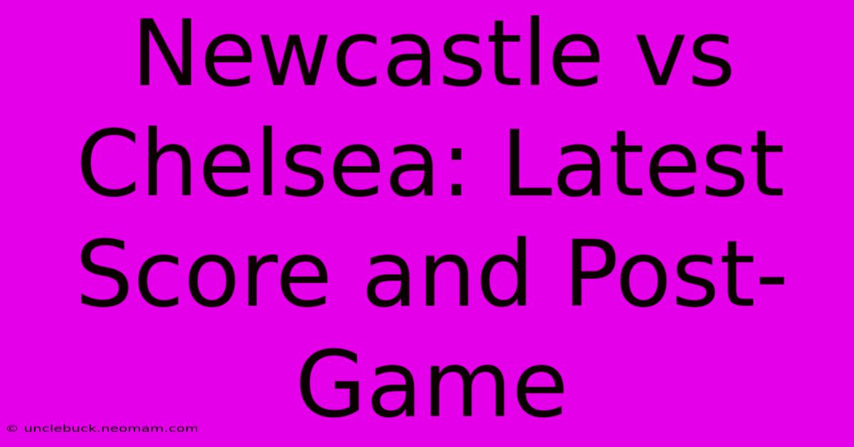 Newcastle Vs Chelsea: Latest Score And Post-Game