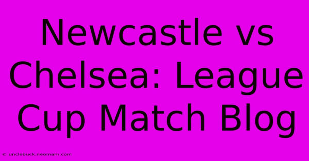 Newcastle Vs Chelsea: League Cup Match Blog 