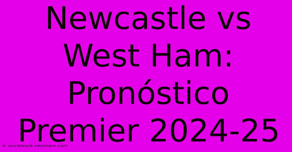 Newcastle Vs West Ham: Pronóstico Premier 2024-25