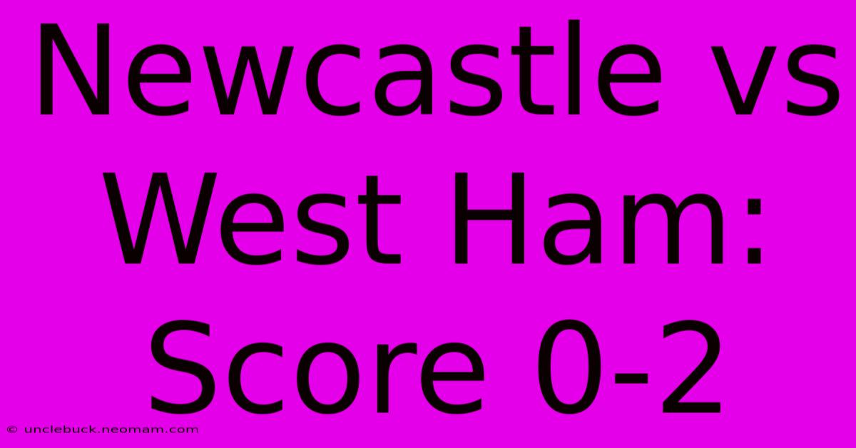 Newcastle Vs West Ham: Score 0-2