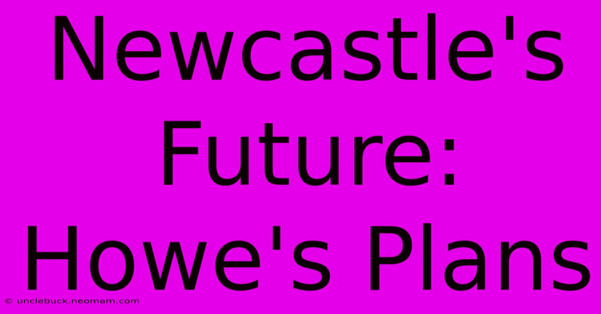 Newcastle's Future: Howe's Plans