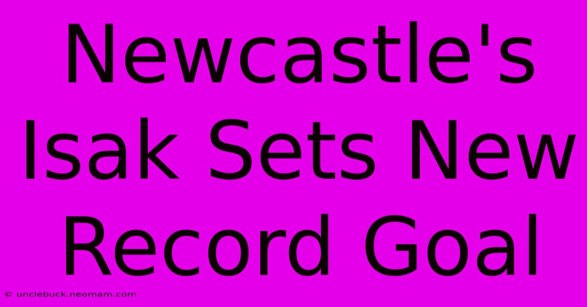 Newcastle's Isak Sets New Record Goal