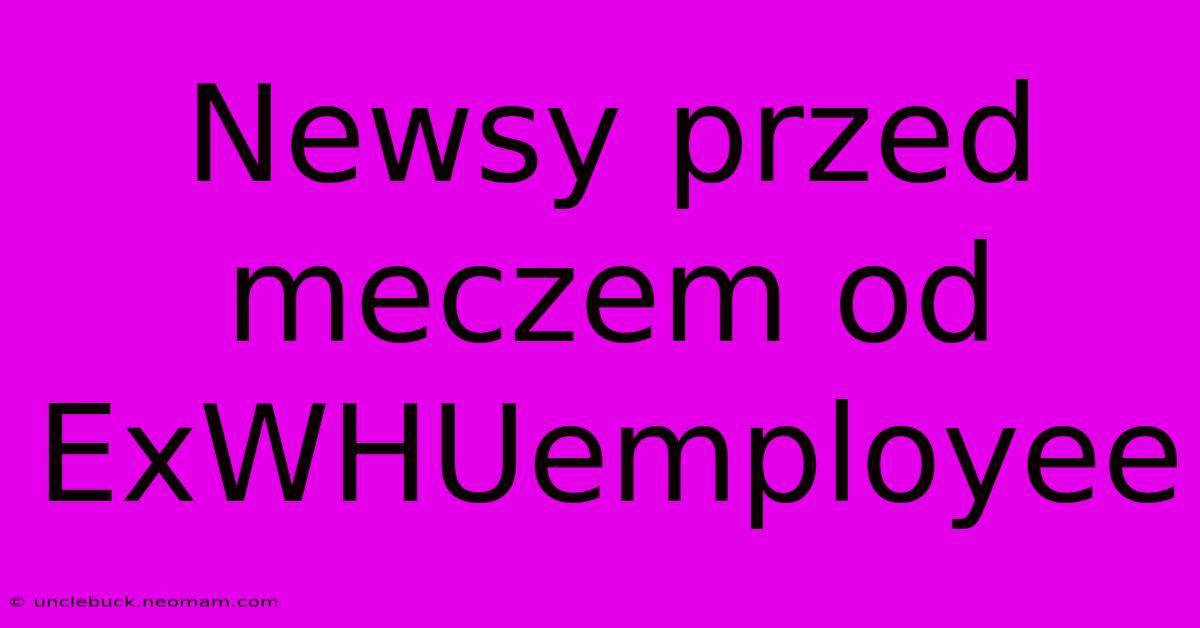 Newsy Przed Meczem Od ExWHUemployee