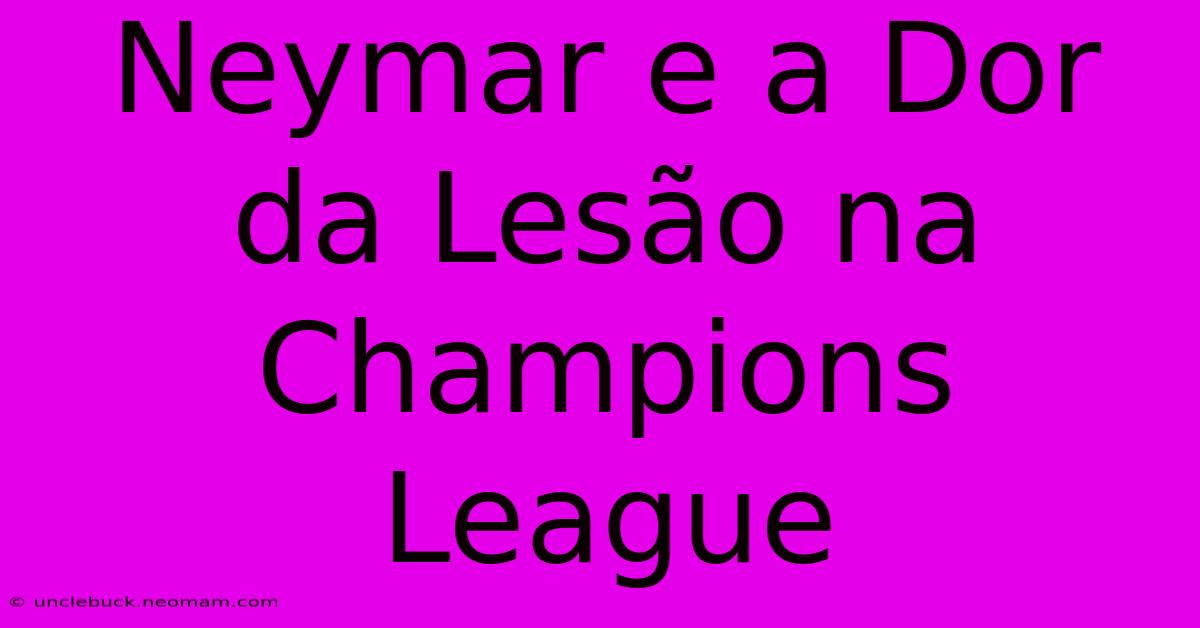 Neymar E A Dor Da Lesão Na Champions League 