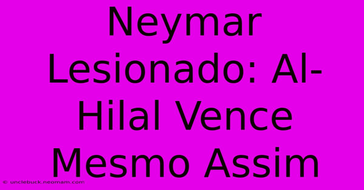 Neymar Lesionado: Al-Hilal Vence Mesmo Assim 