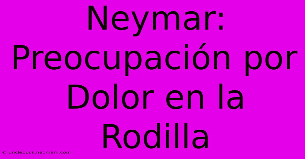 Neymar: Preocupación Por Dolor En La Rodilla