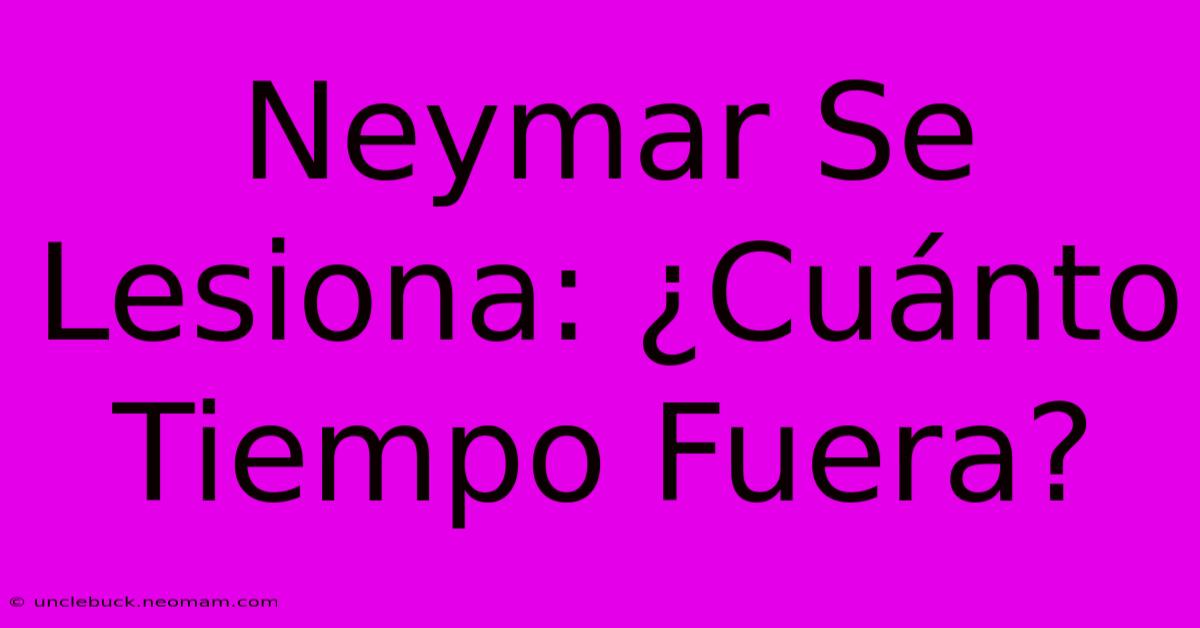 Neymar Se Lesiona: ¿Cuánto Tiempo Fuera?