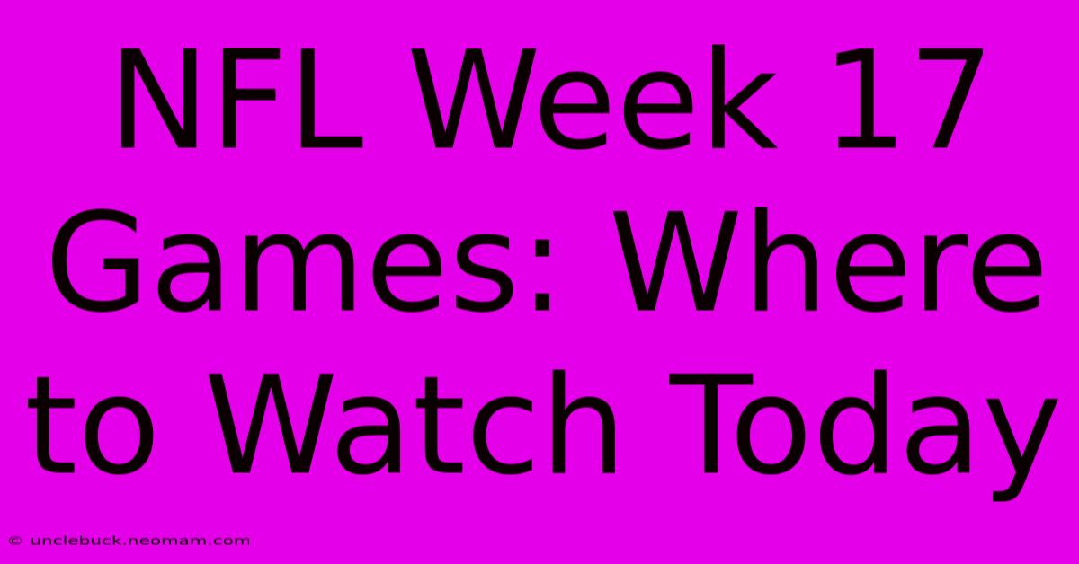 NFL Week 17 Games: Where To Watch Today