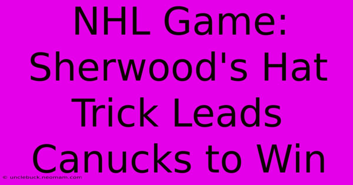 NHL Game: Sherwood's Hat Trick Leads Canucks To Win