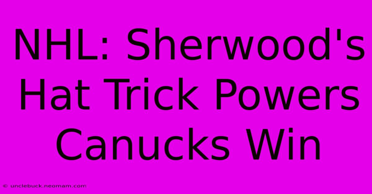 NHL: Sherwood's Hat Trick Powers Canucks Win