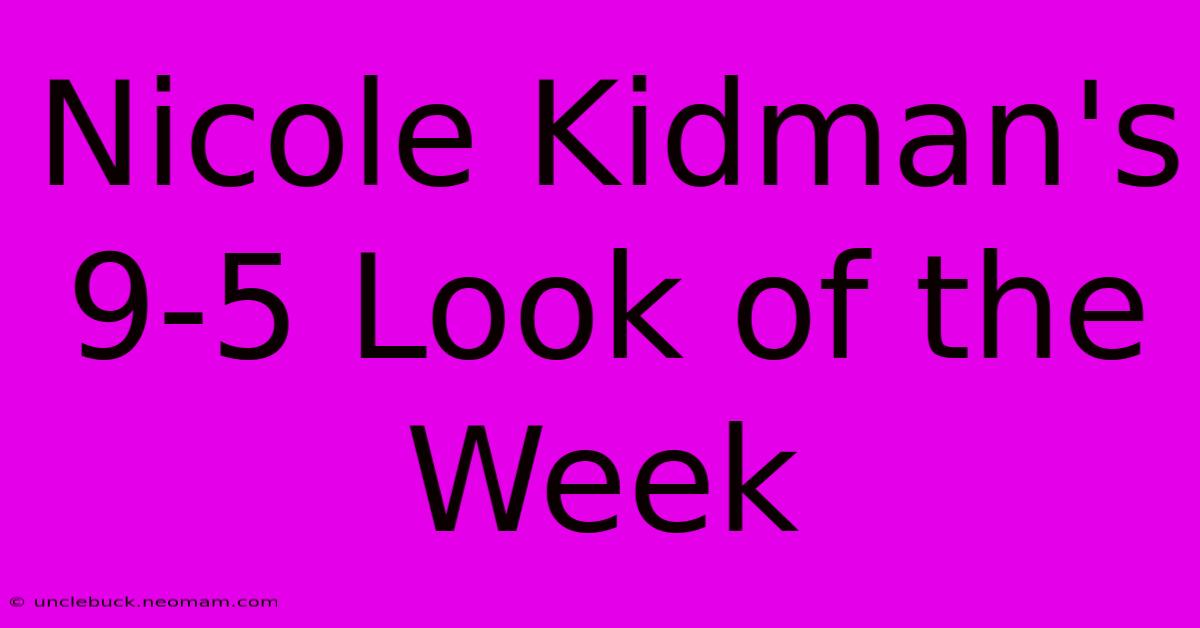 Nicole Kidman's 9-5 Look Of The Week