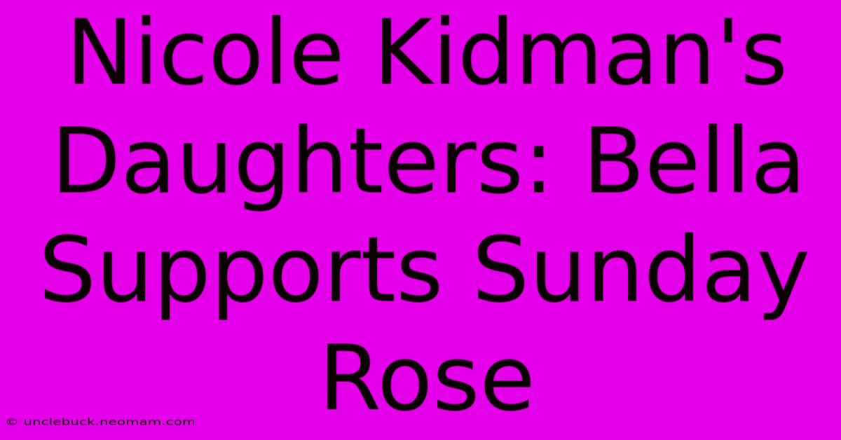 Nicole Kidman's Daughters: Bella Supports Sunday Rose