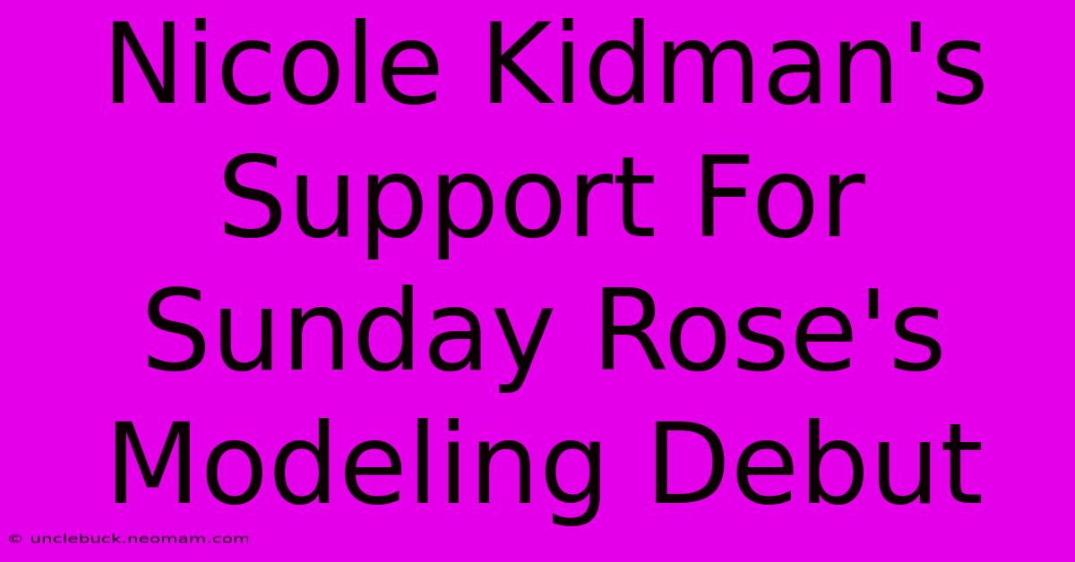 Nicole Kidman's Support For Sunday Rose's Modeling Debut