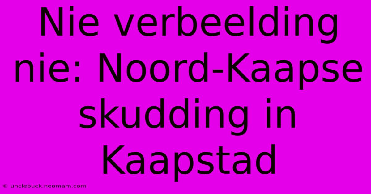 Nie Verbeelding Nie: Noord-Kaapse Skudding In Kaapstad